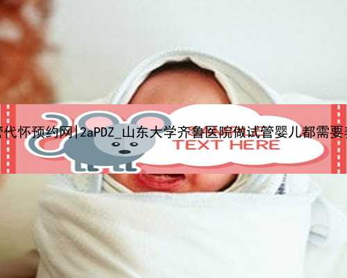 无锡试管代怀预约网|2aPDZ_山东大学齐鲁医院做试管婴儿都需要养囊吗？