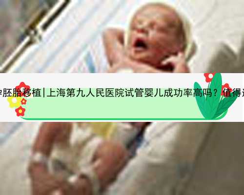 无锡代孕胚胎移植|上海第九人民医院试管婴儿成功率高吗？值得选择吗？