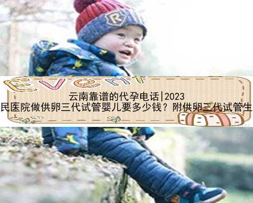 云南靠谱的代孕电话|2023
云南省第一人民医院做供卵三代试管婴儿要多少钱？附