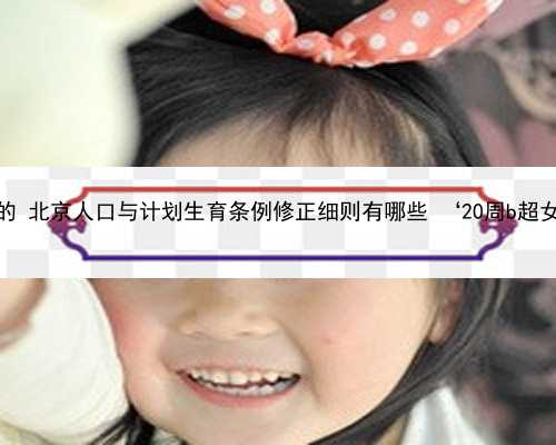 北京代孕最正规的 北京人口与计划生育条例修正细则有哪些 ‘20周b超女孩有翻