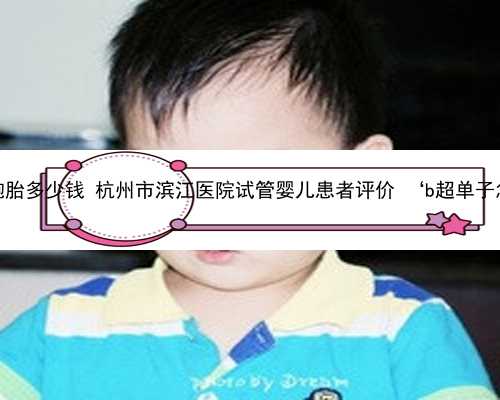 杭州助孕生双胞胎多少钱 杭州市滨江医院试管婴儿患者评价 ‘b超单子怎么判断